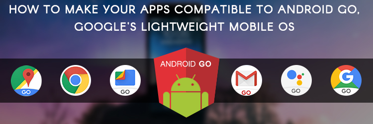 How to make your apps compatible to Android Go, Google's lightweight mobile OS - Promatics Technologies